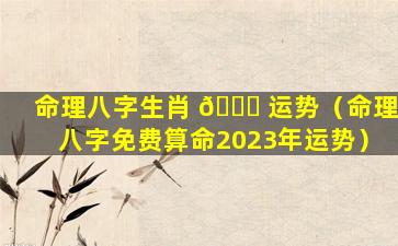 命理八字生肖 🐅 运势（命理八字免费算命2023年运势）